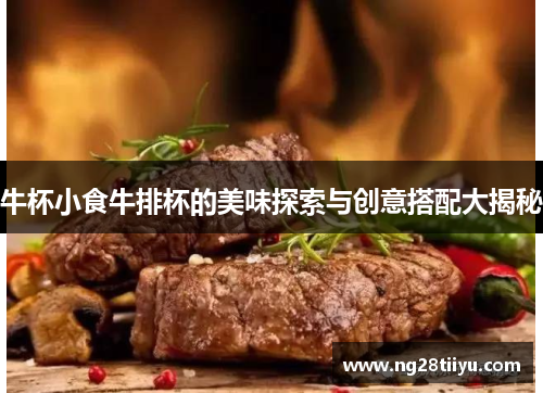 牛杯小食牛排杯的美味探索与创意搭配大揭秘