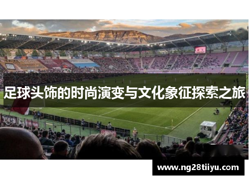 足球头饰的时尚演变与文化象征探索之旅