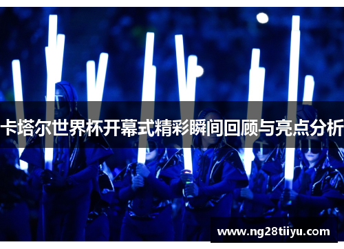 卡塔尔世界杯开幕式精彩瞬间回顾与亮点分析