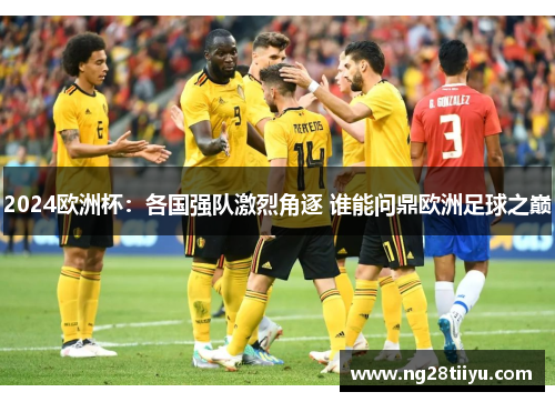 2024欧洲杯：各国强队激烈角逐 谁能问鼎欧洲足球之巅