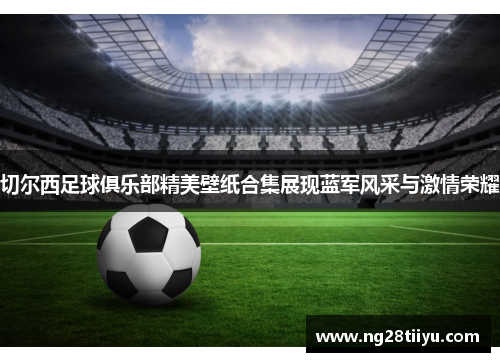 切尔西足球俱乐部精美壁纸合集展现蓝军风采与激情荣耀