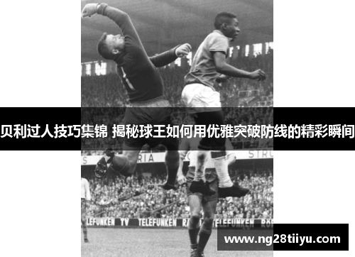 贝利过人技巧集锦 揭秘球王如何用优雅突破防线的精彩瞬间