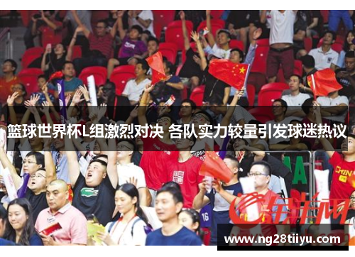 篮球世界杯L组激烈对决 各队实力较量引发球迷热议