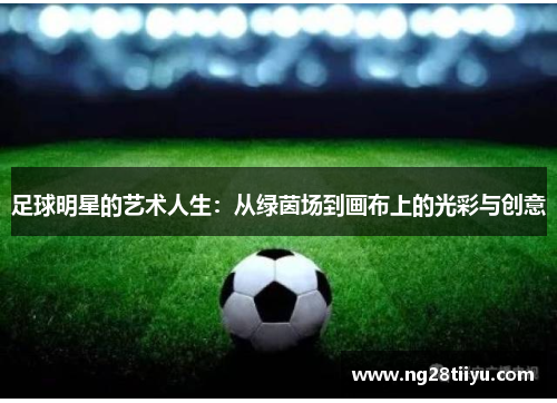 足球明星的艺术人生：从绿茵场到画布上的光彩与创意