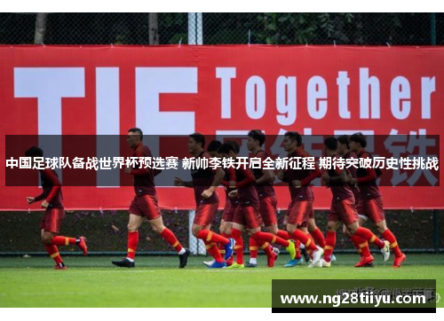 中国足球队备战世界杯预选赛 新帅李铁开启全新征程 期待突破历史性挑战