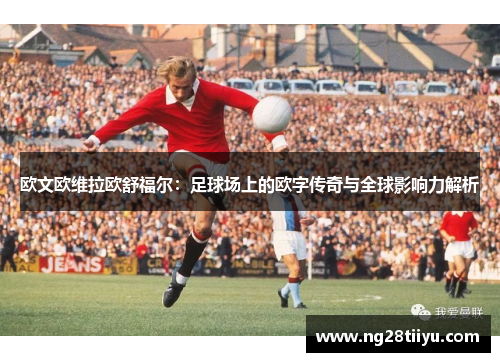 欧文欧维拉欧舒福尔：足球场上的欧字传奇与全球影响力解析
