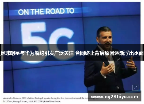 足球明星与华为解约引发广泛关注 合同终止背后原因逐渐浮出水面