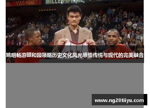 姚明畅游颐和园领略历史文化风光感悟传统与现代的完美融合