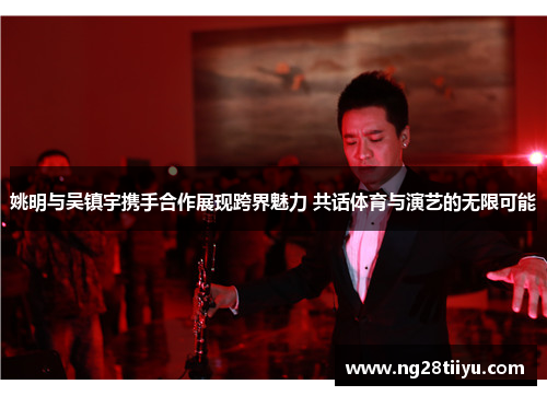 姚明与吴镇宇携手合作展现跨界魅力 共话体育与演艺的无限可能