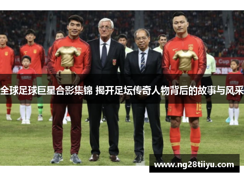 全球足球巨星合影集锦 揭开足坛传奇人物背后的故事与风采