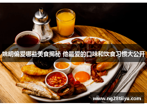 姚明偏爱哪些美食揭秘 他最爱的口味和饮食习惯大公开