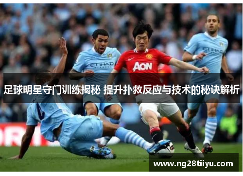 足球明星守门训练揭秘 提升扑救反应与技术的秘诀解析