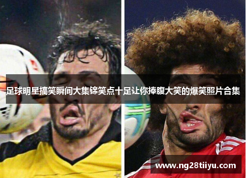 足球明星搞笑瞬间大集锦笑点十足让你捧腹大笑的爆笑照片合集