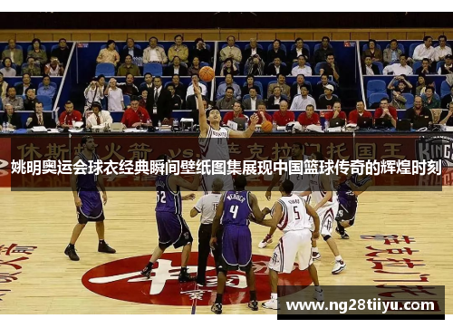 姚明奥运会球衣经典瞬间壁纸图集展现中国篮球传奇的辉煌时刻