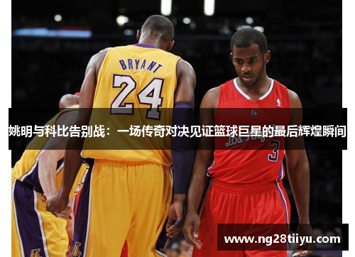 姚明与科比告别战：一场传奇对决见证篮球巨星的最后辉煌瞬间