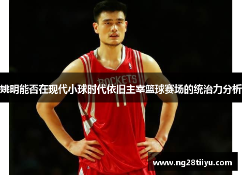 姚明能否在现代小球时代依旧主宰篮球赛场的统治力分析