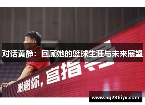 对话黄静：回顾她的篮球生涯与未来展望