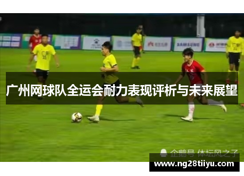 广州网球队全运会耐力表现评析与未来展望