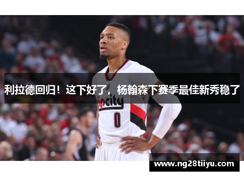 利拉德回归！这下好了，杨翰森下赛季最佳新秀稳了