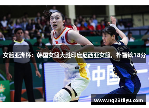 女篮亚洲杯：韩国女篮大胜印度尼西亚女篮，朴智铉18分