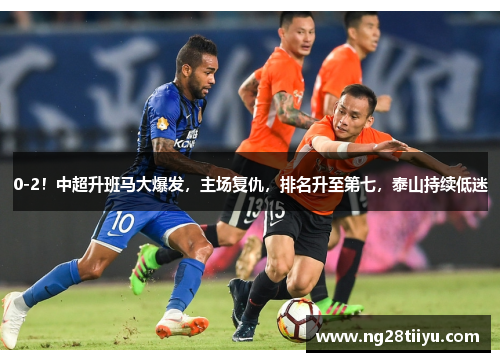 0-2！中超升班马大爆发，主场复仇，排名升至第七，泰山持续低迷