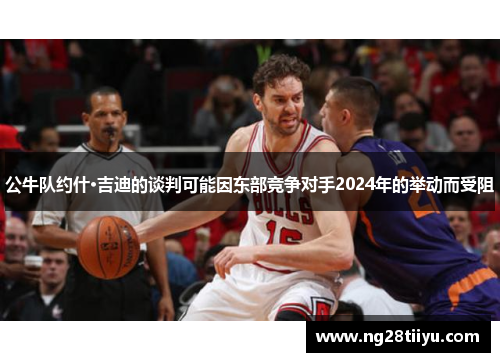 公牛队约什·吉迪的谈判可能因东部竞争对手2024年的举动而受阻