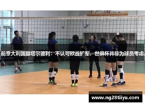 前意大利国脚塔尔德利：不认可欧战扩军，世俱杯并非为球员考虑