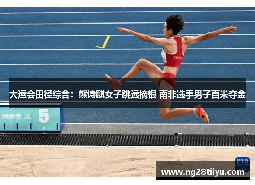 大运会田径综合：熊诗麒女子跳远摘银 南非选手男子百米夺金