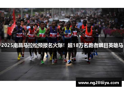 2025南昌马拉松预报名火爆！超18万名跑者瞩目英雄马