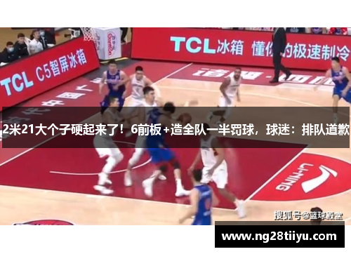 2米21大个子硬起来了！6前板+造全队一半罚球，球迷：排队道歉