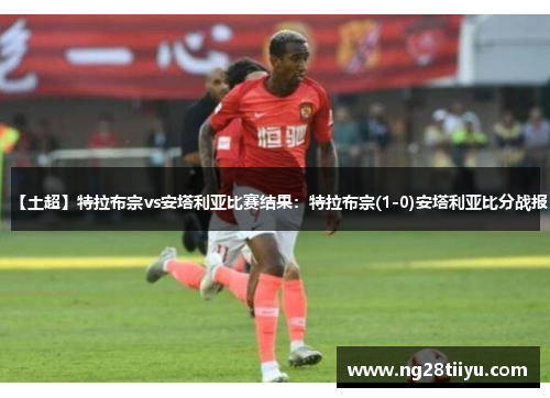【土超】特拉布宗vs安塔利亚比赛结果：特拉布宗(1-0)安塔利亚比分战报